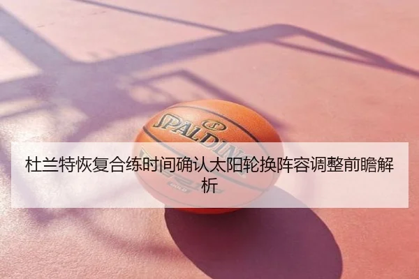 杜兰特恢复合练时间确认太阳轮换阵容调整前瞻解析