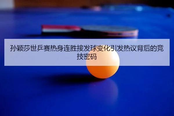 孙颖莎世乒赛热身连胜接发球变化引发热议背后的竞技密码