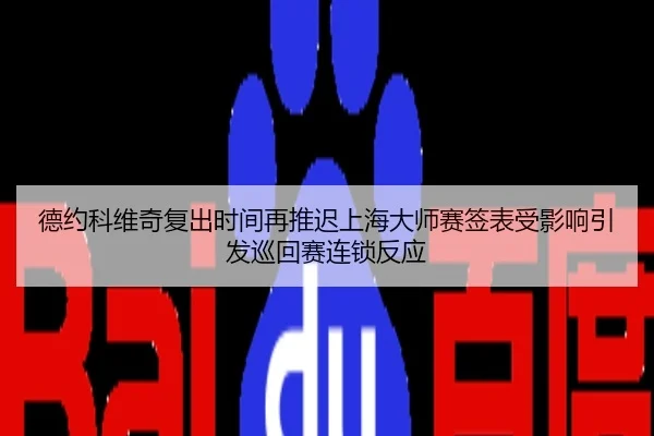 德约科维奇复出时间再推迟上海大师赛签表受影响引发巡回赛连锁反应