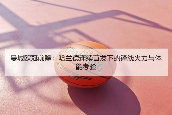 曼城欧冠前瞻：哈兰德连续首发下的锋线火力与体能考验