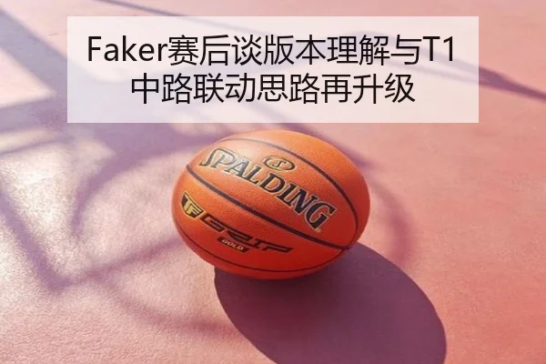 Faker赛后谈版本理解与T1中路联动思路再升级