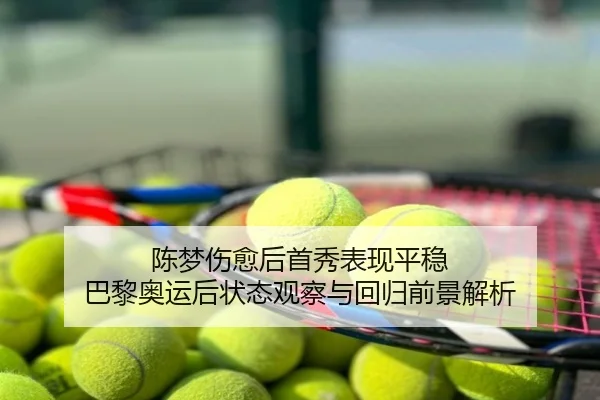 陈梦伤愈后首秀表现平稳 巴黎奥运后状态观察与回归前景解析