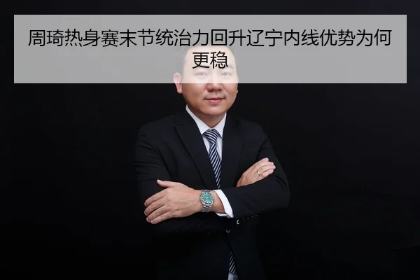 周琦热身赛末节统治力回升辽宁内线优势为何更稳