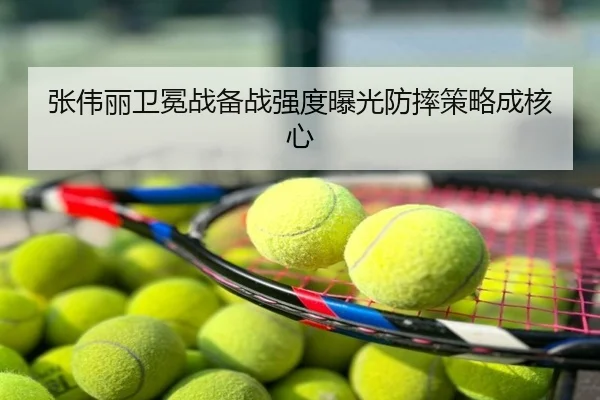 张伟丽卫冕战备战强度曝光防摔策略成核心